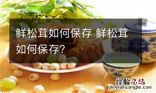 鲜松茸如何保存 鲜松茸如何保存?