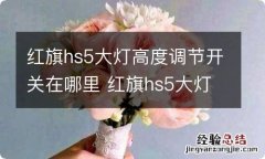 红旗hs5大灯高度调节开关在哪里 红旗hs5大灯高度怎么调节