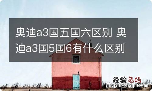 奥迪a3国五国六区别 奥迪a3国5国6有什么区别