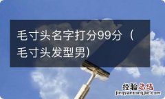 毛寸头发型男 毛寸头名字打分99分