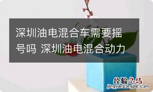 深圳油电混合车需要摇号吗 深圳油电混合动力车牌需要摇号吗?