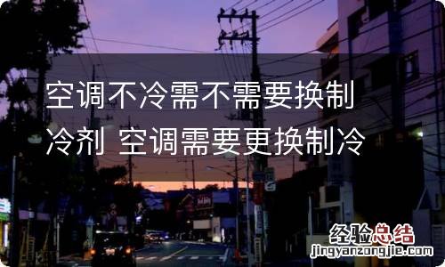 空调不冷需不需要换制冷剂 空调需要更换制冷剂吗