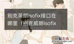 别克威朗isofix接口在哪里 别克英朗isofix接口在哪里