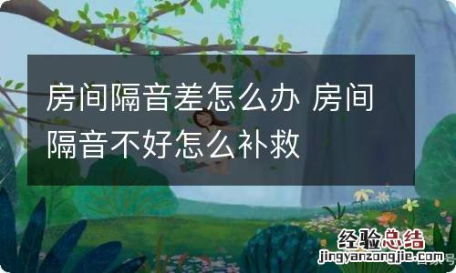 房间隔音差怎么办 房间隔音不好怎么补救