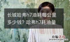 长城哈弗h7油耗每公里多少钱? 哈弗h7耗油量是多少钱一公里