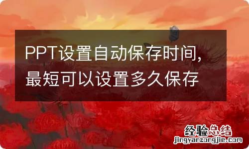 PPT设置自动保存时间,最短可以设置多久保存一次PPT最短可以设置多久自动保存一次