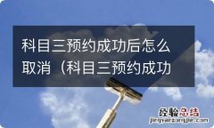 科目三预约成功后怎么取消预约 科目三预约成功后怎么取消