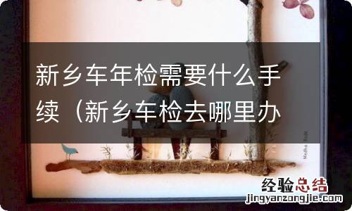 新乡车检去哪里办理 新乡车年检需要什么手续