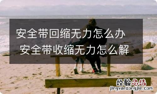 安全带回缩无力怎么办 安全带收缩无力怎么解决