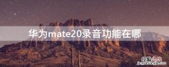 华为mate20录音功能在哪 华为mate20录音在哪个文件夹