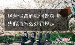 经营假冒酒如何处罚 销售假酒怎么处罚规定