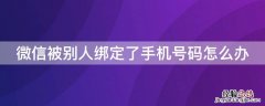 微信被别人绑定了手机号码怎么办 微信被别人绑定了手机号码怎么办还冻结了