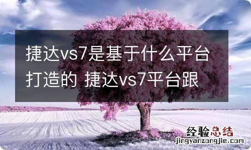 捷达vs7是基于什么平台打造的 捷达vs7平台跟奥迪一样吗