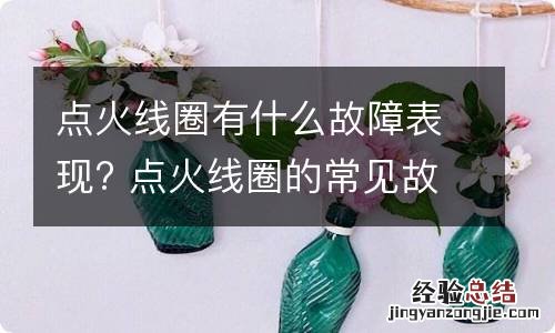 点火线圈有什么故障表现? 点火线圈的常见故障