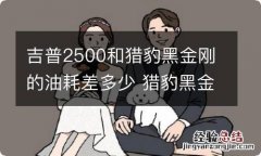 吉普2500和猎豹黑金刚的油耗差多少 猎豹黑金刚真实油耗怎么样