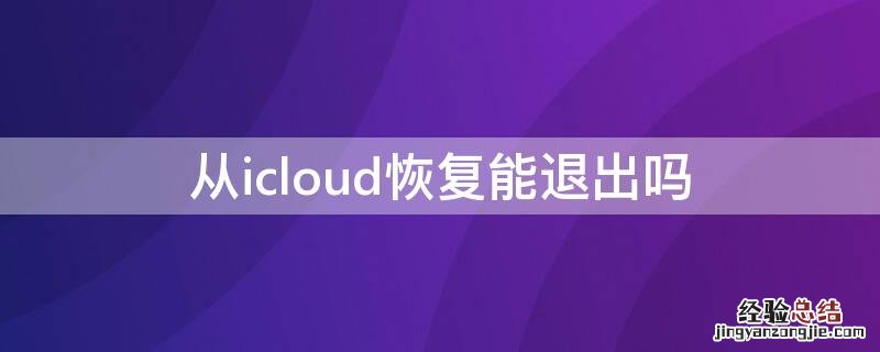 从icloud恢复 退出 从icloud恢复能退出吗