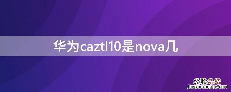 华为caztl10是nova几 华为caztl20是nova几