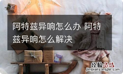 阿特兹异响怎么办 阿特兹异响怎么解决