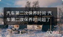 汽车第二次保养时间 汽车第二次保养时间超了怎么办