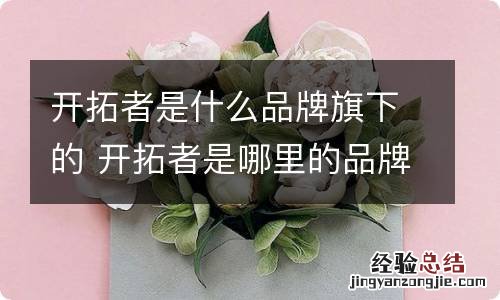 开拓者是什么品牌旗下的 开拓者是哪里的品牌