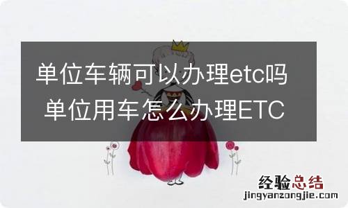 单位车辆可以办理etc吗 单位用车怎么办理ETC