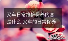 叉车日常维护保养内容是什么 叉车的日常保养内容是什么