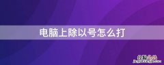 电脑上面乘以号怎么打 电脑上除以号怎么打