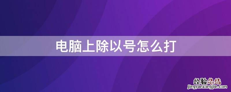 电脑上面乘以号怎么打 电脑上除以号怎么打