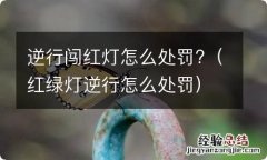 红绿灯逆行怎么处罚 逆行闯红灯怎么处罚?