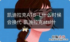 凯迪拉克ATS-L什么时候会换代 凯迪拉克atsl什么时候停产