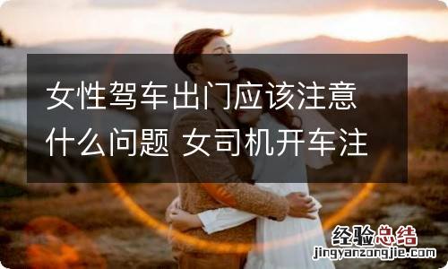 女性驾车出门应该注意什么问题 女司机开车注意哪些问题呢?