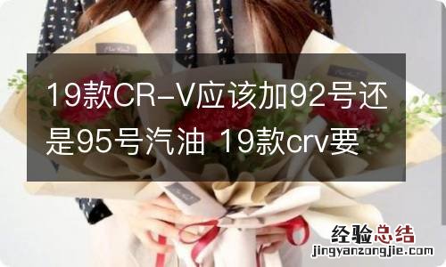 19款CR-V应该加92号还是95号汽油 19款crv要加几号汽油