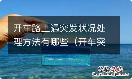 开车突发情况处理方法 开车路上遇突发状况处理方法有哪些