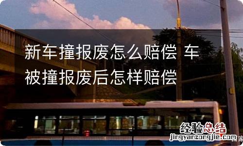 新车撞报废怎么赔偿 车被撞报废后怎样赔偿