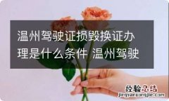 温州驾驶证损毁换证办理是什么条件 温州驾驶证损毁换证办理是什么条件啊