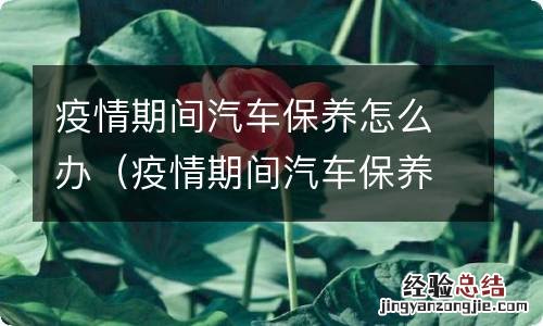 疫情期间汽车保养到期怎么办 疫情期间汽车保养怎么办