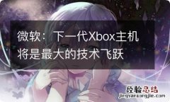 微软：下一代Xbox主机将是最大的技术飞跃