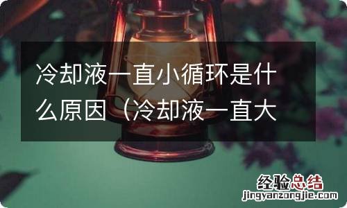 冷却液一直大循环 冷却液一直小循环是什么原因