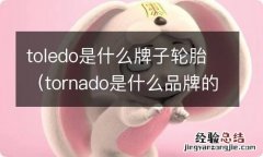 tornado是什么品牌的轮胎 toledo是什么牌子轮胎