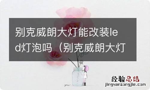 别克威朗大灯能改装led灯泡吗视频 别克威朗大灯能改装led灯泡吗