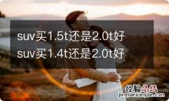 suv买1.5t还是2.0t好 suv买1.4t还是2.0t好