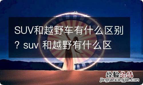 SUV和越野车有什么区别? suv 和越野有什么区别