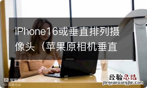 苹果原相机垂直 iPhone16或垂直排列摄像头