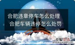 合肥违章停车怎么处理 合肥车辆违停怎么处罚