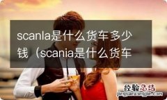 scania是什么货车多少钱 scanla是什么货车多少钱