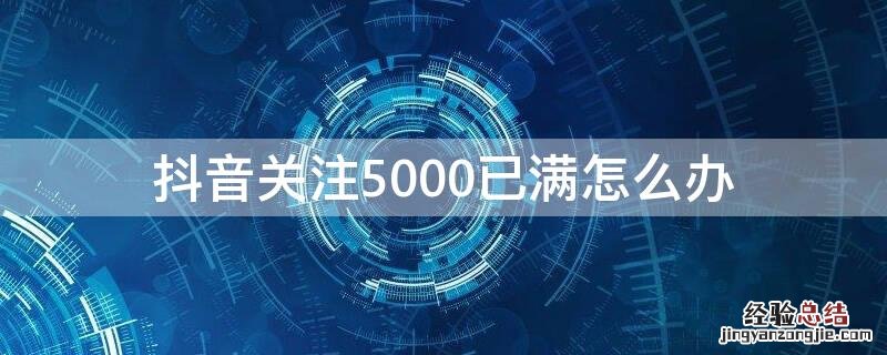 抖音关注超过5000了是怎么回事 抖音关注5000已满怎么办