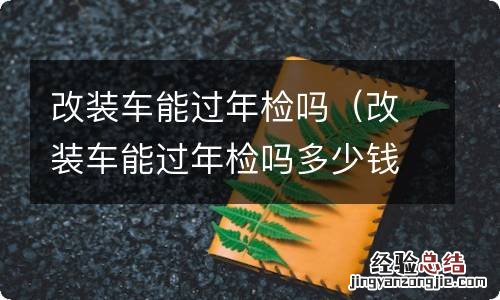 改装车能过年检吗多少钱 改装车能过年检吗