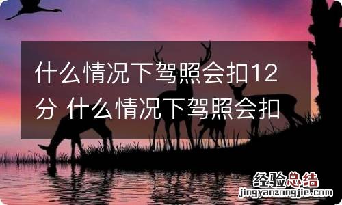 什么情况下驾照会扣12分 什么情况下驾照会扣12分呢