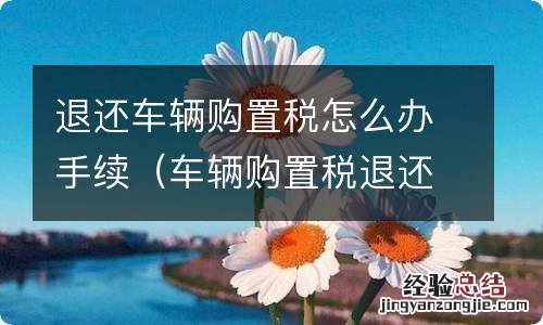 车辆购置税退还税款 退还车辆购置税怎么办手续