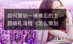 怎么策划一场婚礼 如何策划一场难忘的主题婚礼流程